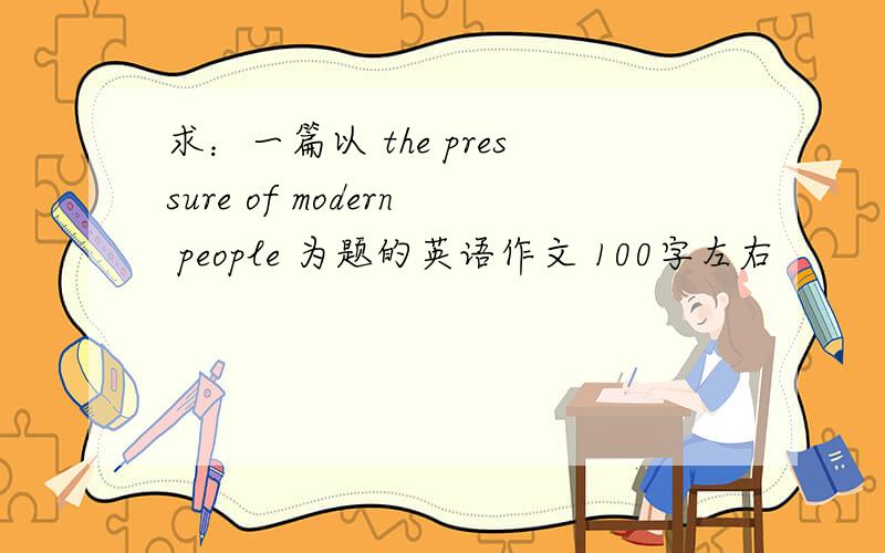 求：一篇以 the pressure of modern people 为题的英语作文 100字左右