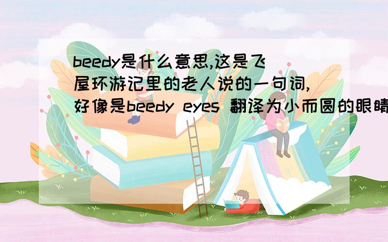 beedy是什么意思,这是飞屋环游记里的老人说的一句词,好像是beedy eyes 翻译为小而圆的眼睛,字典里找不到