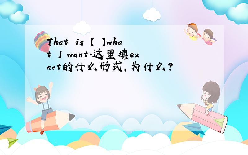 That is 【 】what I want.这里填exact的什么形式,为什么?