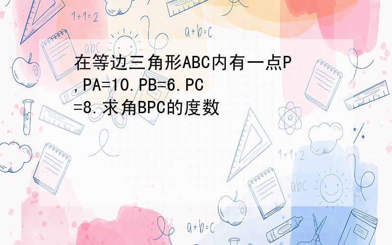 在等边三角形ABC内有一点P,PA=10.PB=6.PC=8.求角BPC的度数