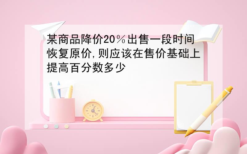 某商品降价20％出售一段时间恢复原价,则应该在售价基础上提高百分数多少