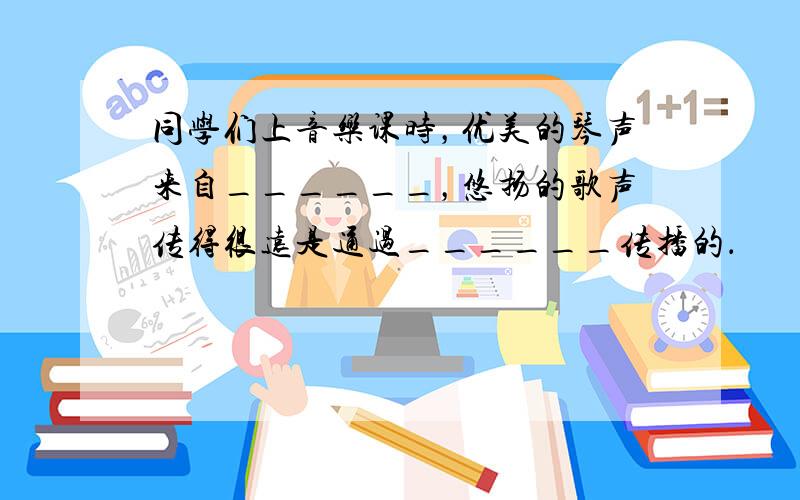 同学们上音乐课时，优美的琴声来自______，悠扬的歌声传得很远是通过______传播的．