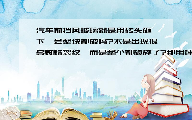 汽车前挡风玻璃就是用砖头砸一下,会整块都破吗?不是出现很多蜘蛛裂纹,而是整个都破碎了?那用锤子砸一下呢?会出现破碎吗?为