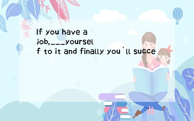 If you have a job,___yourself to it and finally you`ll succe