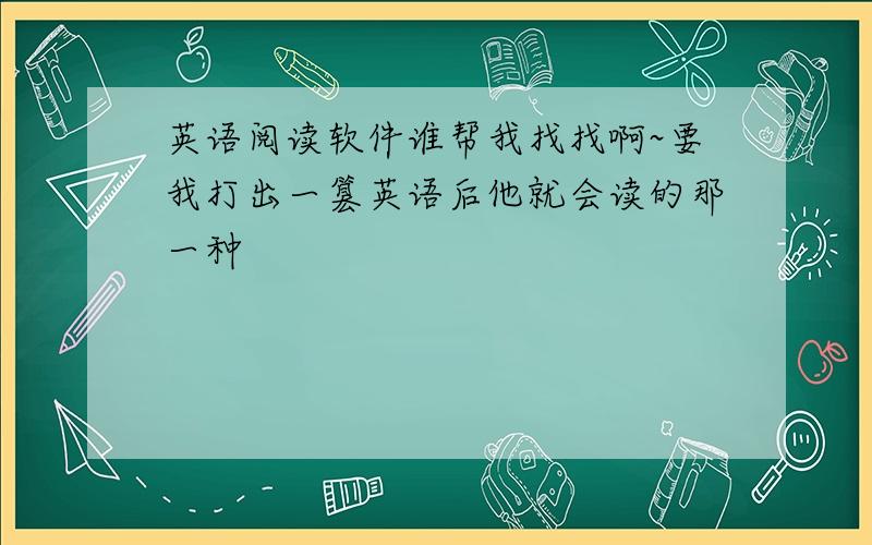 英语阅读软件谁帮我找找啊~要我打出一篡英语后他就会读的那一种