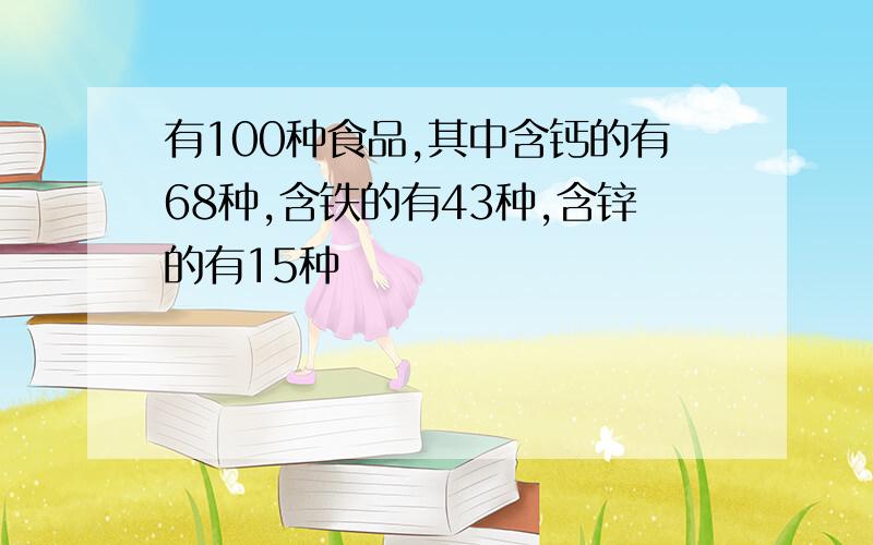 有100种食品,其中含钙的有68种,含铁的有43种,含锌的有15种