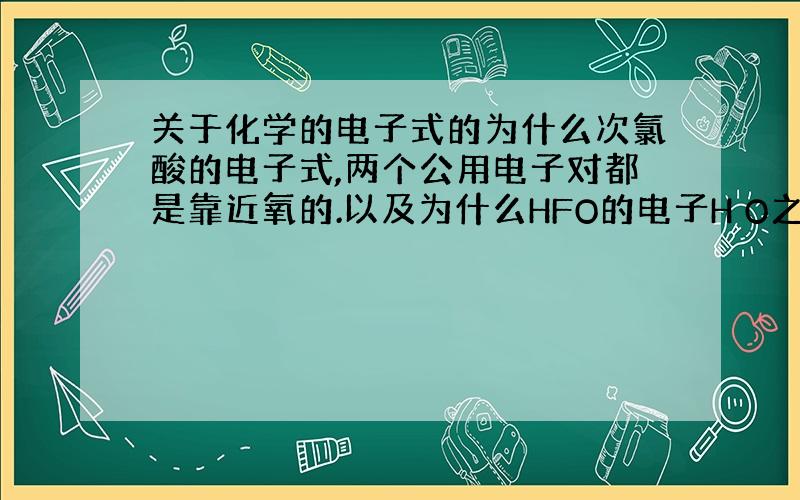 关于化学的电子式的为什么次氯酸的电子式,两个公用电子对都是靠近氧的.以及为什么HFO的电子H O之间是靠近O的,而O F