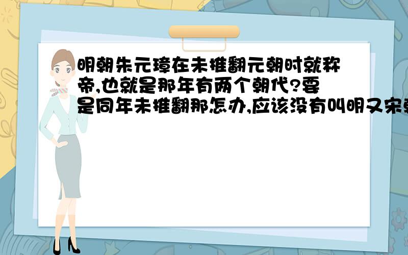 明朝朱元璋在未推翻元朝时就称帝,也就是那年有两个朝代?要是同年未推翻那怎办,应该没有叫明又宋朝吧