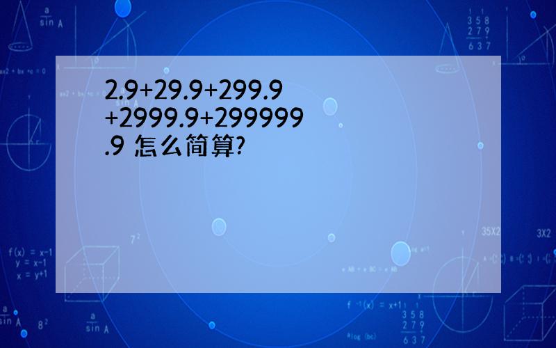 2.9+29.9+299.9+2999.9+299999.9 怎么简算?