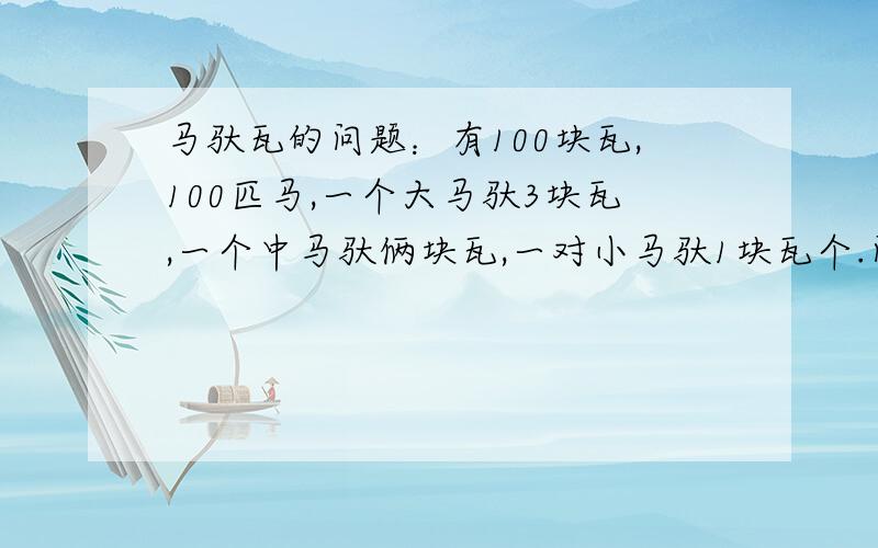 马驮瓦的问题：有100块瓦,100匹马,一个大马驮3块瓦,一个中马驮俩块瓦,一对小马驮1块瓦个.问：大、中、小马各有多少