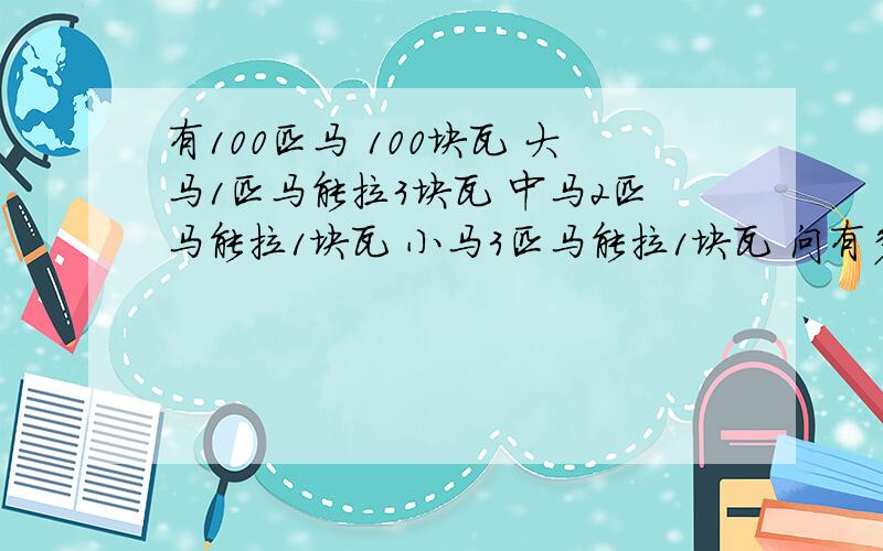 有100匹马 100块瓦 大马1匹马能拉3块瓦 中马2匹马能拉1块瓦 小马3匹马能拉1块瓦 问有多少匹大中小马