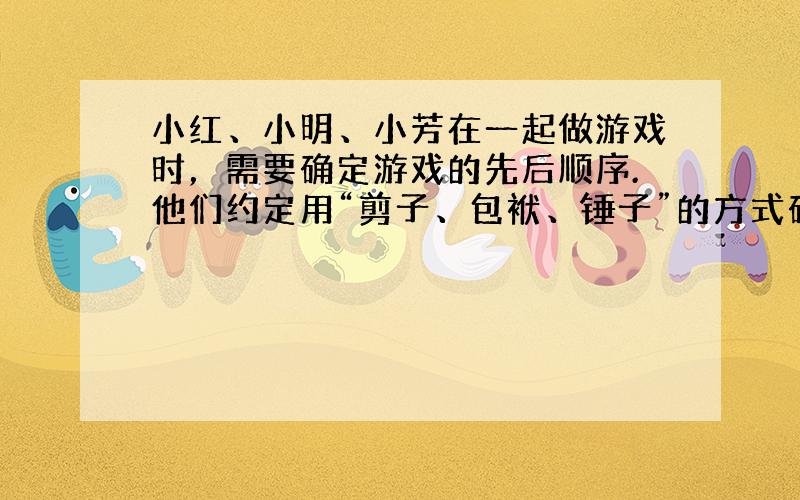 小红、小明、小芳在一起做游戏时，需要确定游戏的先后顺序.他们约定用“剪子、包袱、锤子”的方式确定.问在一个回合中三个人都