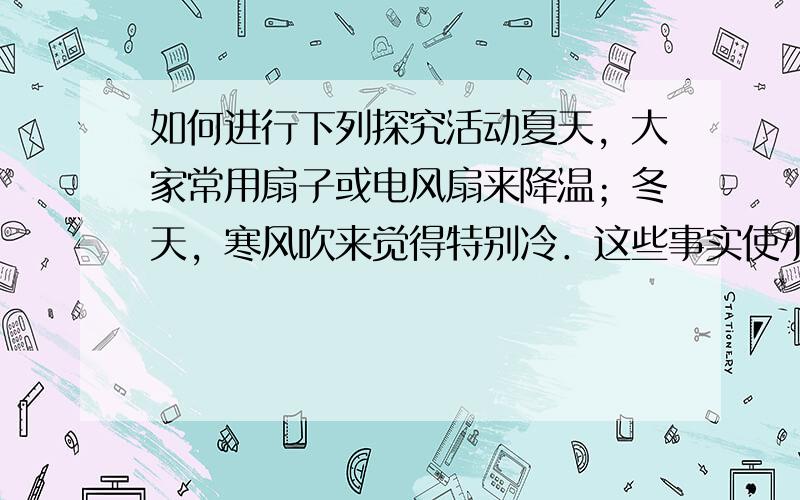 如何进行下列探究活动夏天，大家常用扇子或电风扇来降温；冬天，寒风吹来觉得特别冷．这些事实使小明猜想：风能导致气温的降低．