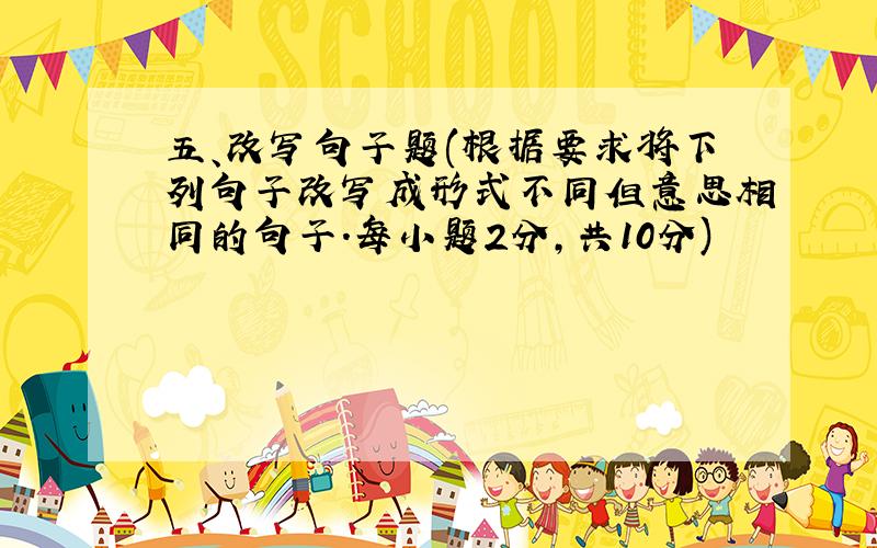 五、改写句子题(根据要求将下列句子改写成形式不同但意思相同的句子.每小题2分,共10分)