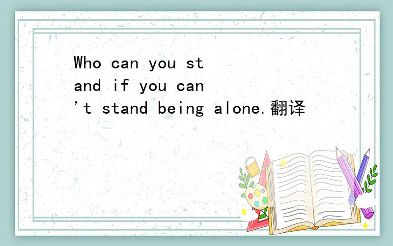 Who can you stand if you can't stand being alone.翻译