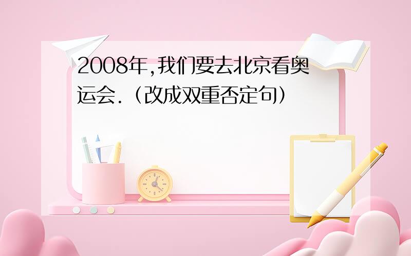 2008年,我们要去北京看奥运会.（改成双重否定句）