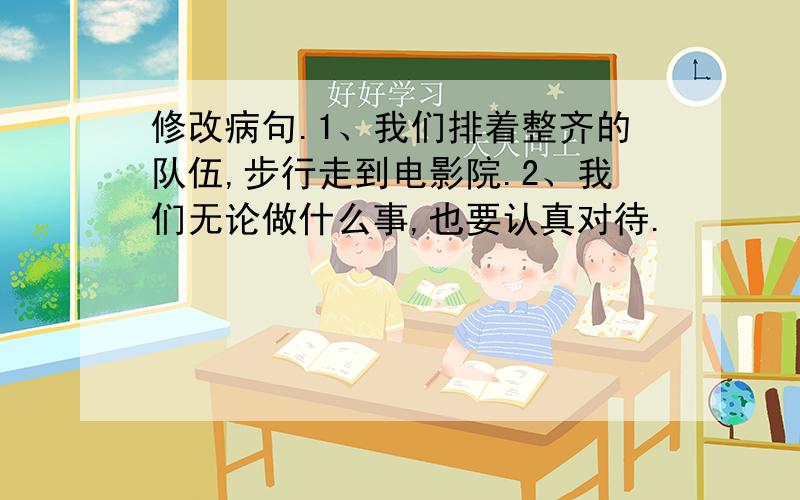 修改病句.1、我们排着整齐的队伍,步行走到电影院.2、我们无论做什么事,也要认真对待.