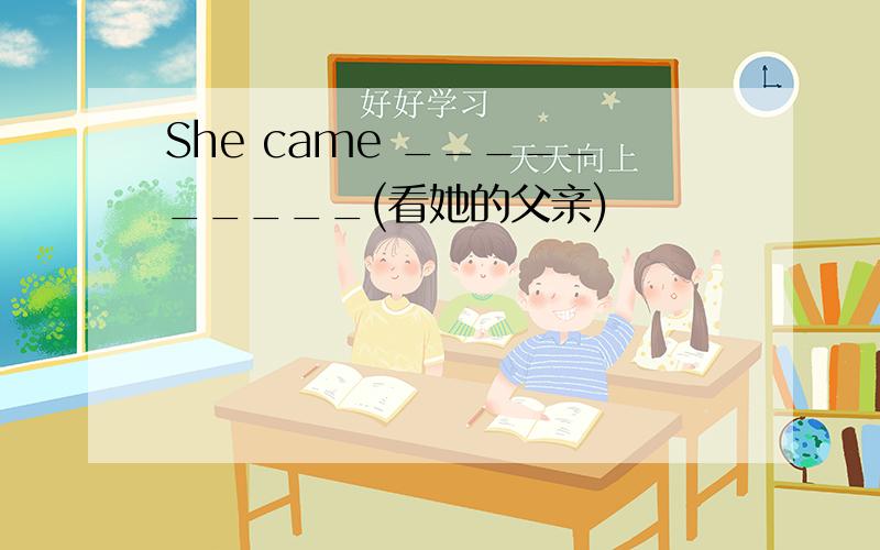 She came __________(看她的父亲)