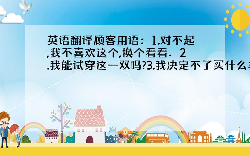 英语翻译顾客用语：1.对不起,我不喜欢这个,换个看看．2.我能试穿这一双吗?3.我决定不了买什么羊毛衫好．（英翻中）