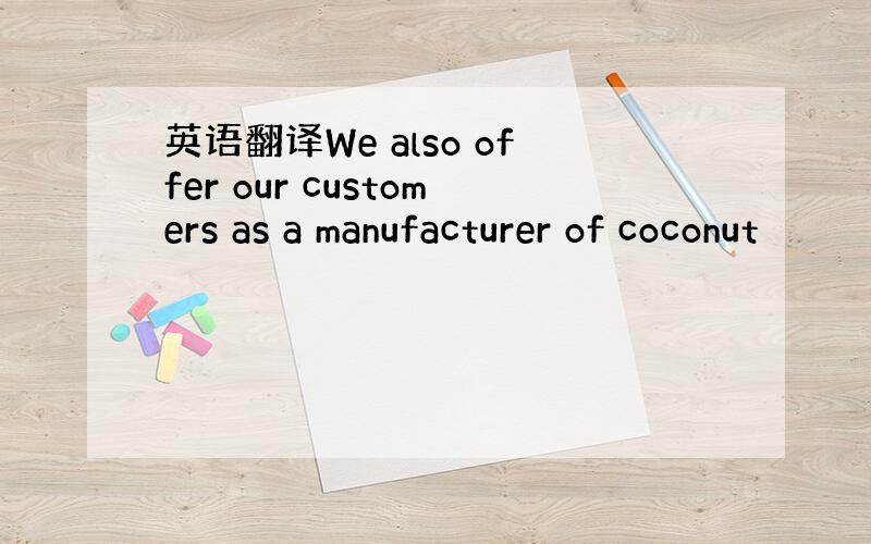 英语翻译We also offer our customers as a manufacturer of coconut