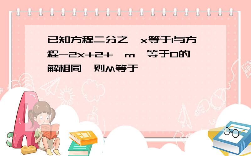 已知方程二分之一x等于1与方程-2x+2+丨m丨等于0的解相同,则M等于