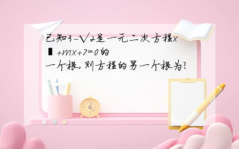 已知3－√2是一元二次方程x²＋mx＋7＝0的一个根,则方程的另一个根为?