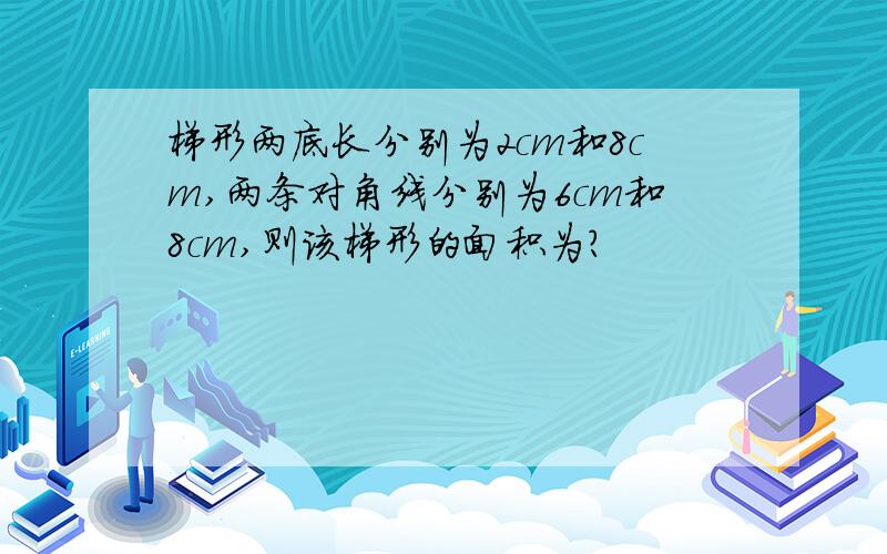 梯形两底长分别为2cm和8cm,两条对角线分别为6cm和8cm,则该梯形的面积为?