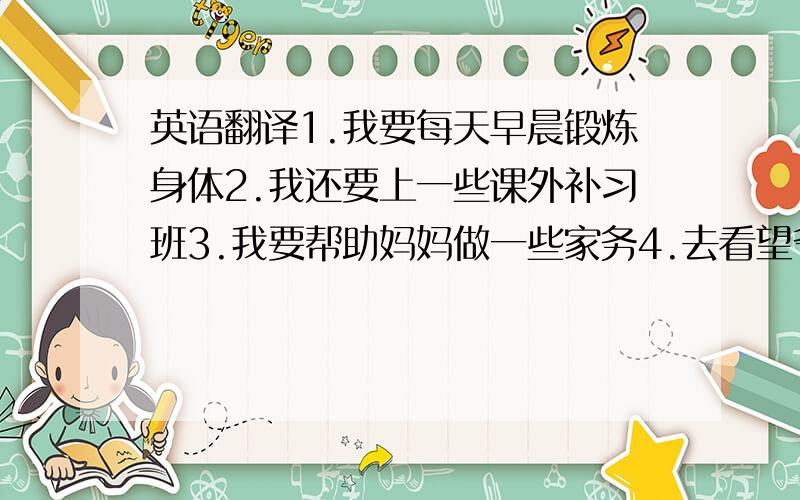 英语翻译1.我要每天早晨锻炼身体2.我还要上一些课外补习班3.我要帮助妈妈做一些家务4.去看望爷爷奶奶们用be goin