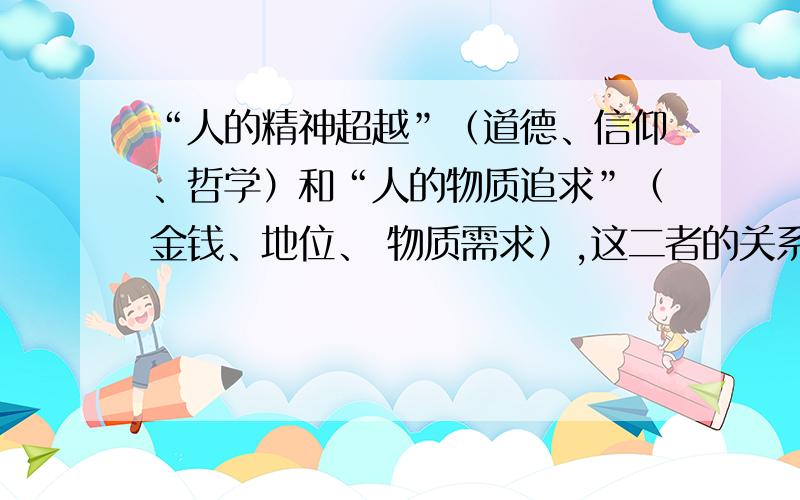 “人的精神超越”（道德、信仰、哲学）和“人的物质追求”（金钱、地位、 物质需求）,这二者的关系是