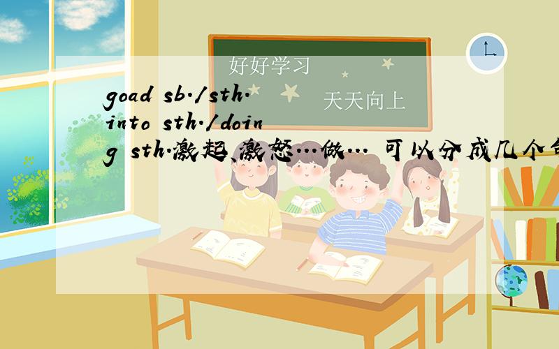 goad sb./sth. into sth./doing sth.激起、激怒...做... 可以分成几个句子?像这样的