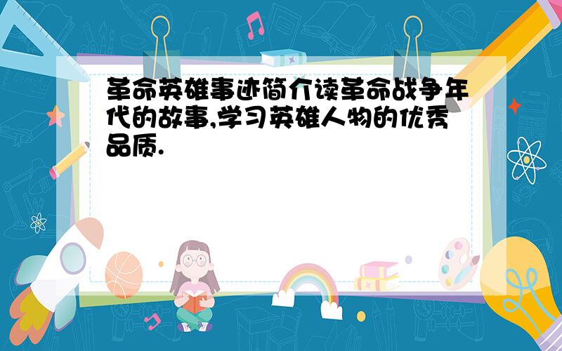 革命英雄事迹简介读革命战争年代的故事,学习英雄人物的优秀品质.