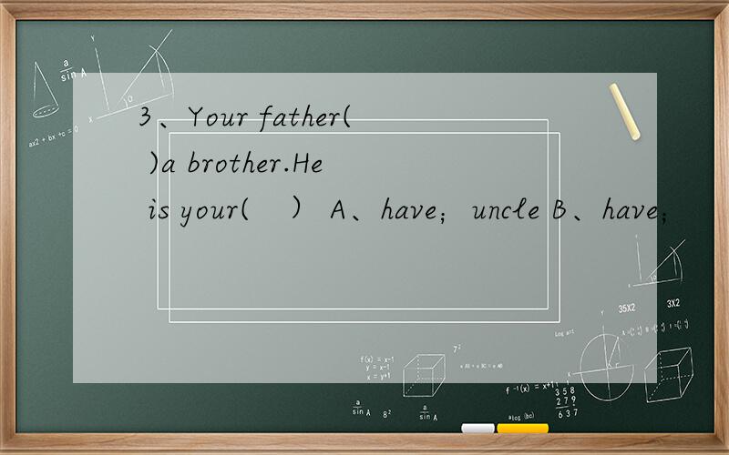 3、Your father( )a brother.He is your(　） A、have；uncle B、have；