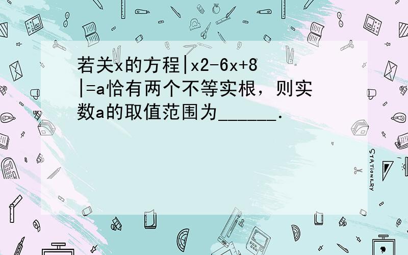 若关x的方程|x2-6x+8|=a恰有两个不等实根，则实数a的取值范围为______．