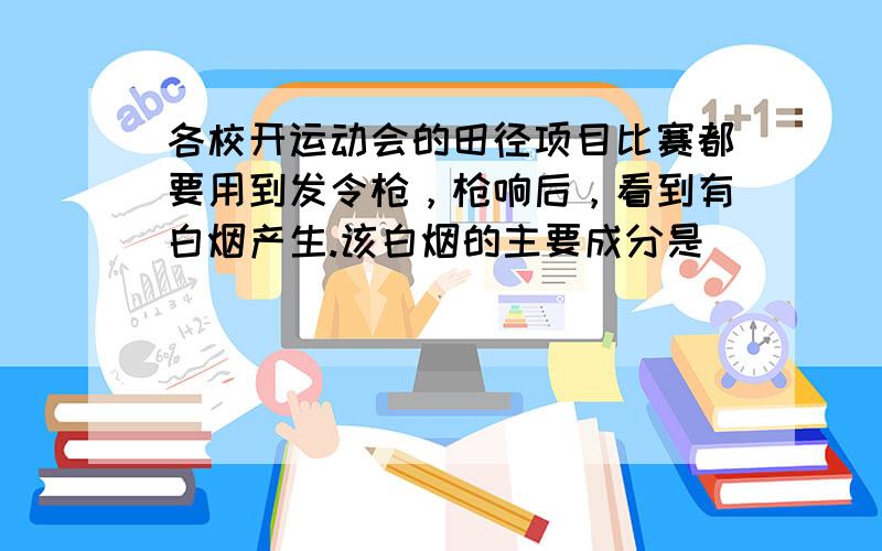 各校开运动会的田径项目比赛都要用到发令枪，枪响后，看到有白烟产生.该白烟的主要成分是（　　）