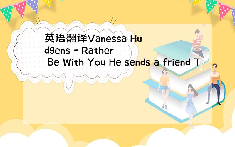 英语翻译Vanessa Hudgens - Rather Be With You He sends a friend T