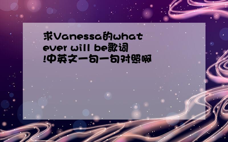 求Vanessa的what ever will be歌词!中英文一句一句对照啊