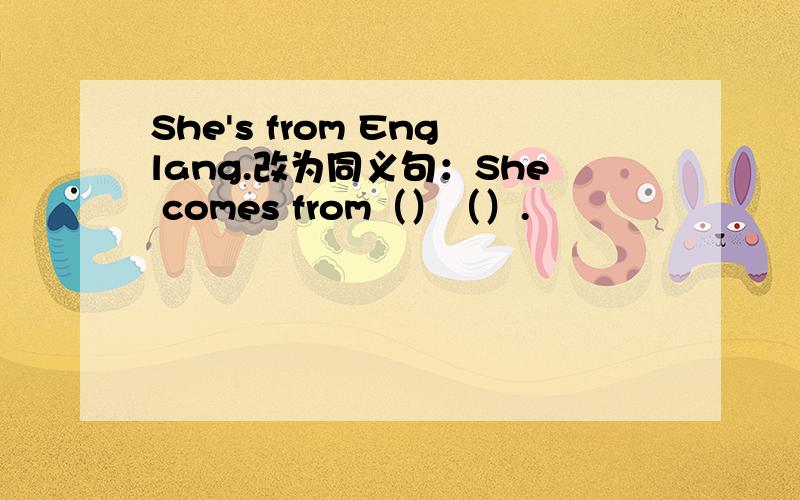 She's from Englang.改为同义句：She comes from（）（）.