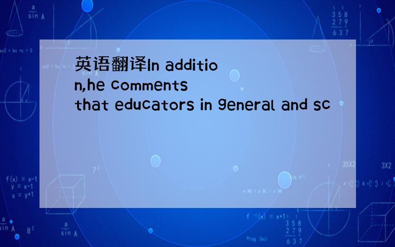 英语翻译In addition,he comments that educators in general and sc