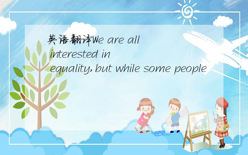 英语翻译We are all interested in equality,but while some people