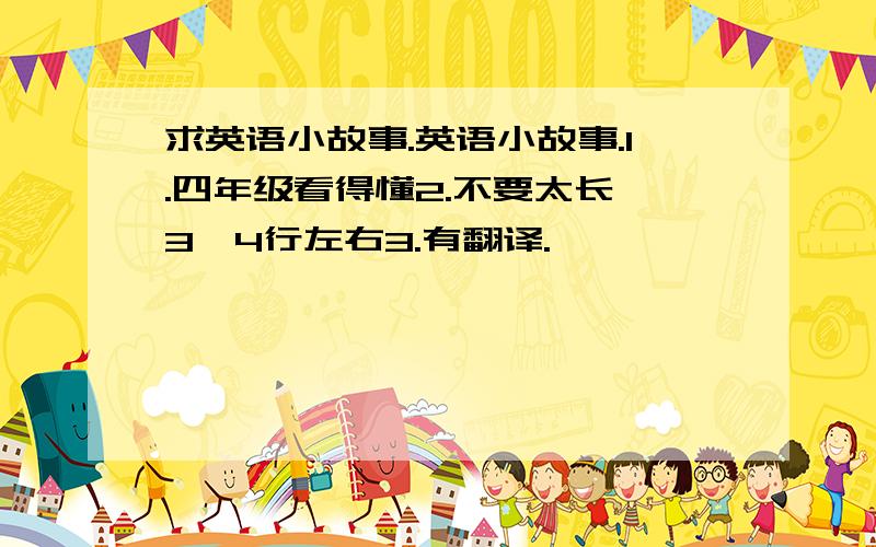 求英语小故事.英语小故事.1.四年级看得懂2.不要太长,3、4行左右3.有翻译.