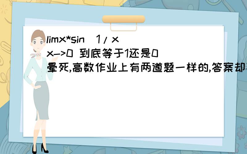 limx*sin(1/x) x->0 到底等于1还是0 晕死,高数作业上有两道题一样的,答案却不一样.