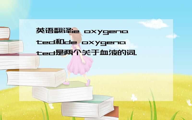 英语翻译ie oxygenated和de oxygenated是两个关于血液的词.