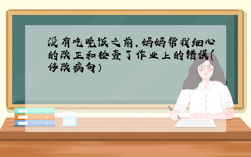 没有吃晚饭之前,妈妈帮我细心的改正和检查了作业上的错误(修改病句）