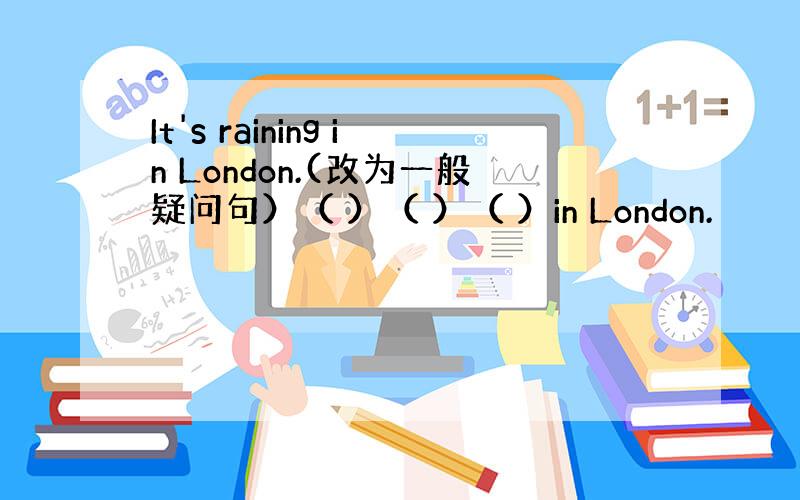 It's raining in London.(改为一般疑问句）（ ）（ ）（ ）in London.