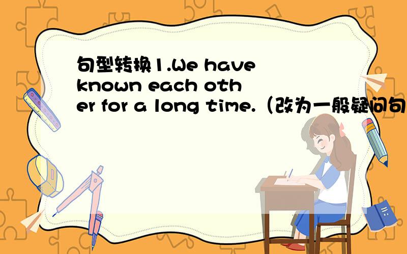 句型转换1.We have known each other for a long time.（改为一般疑问句）____