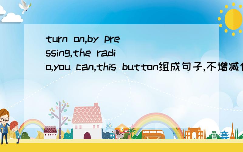 turn on,by pressing,the radio,you can,this button组成句子,不增减任何词