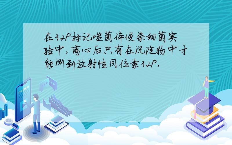 在32P标记噬菌体侵染细菌实验中,离心后只有在沉淀物中才能测到放射性同位素32P,