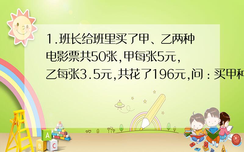 1.班长给班里买了甲、乙两种电影票共50张,甲每张5元,乙每张3.5元,共花了196元,问：买甲种票多少张?