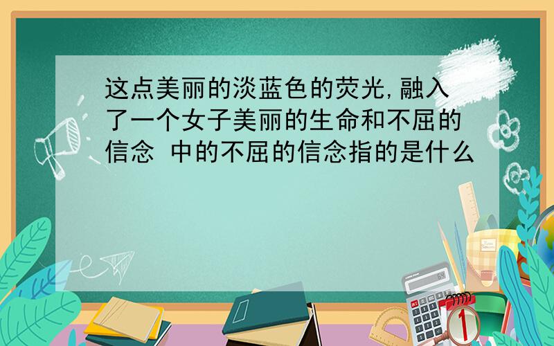 这点美丽的淡蓝色的荧光,融入了一个女子美丽的生命和不屈的信念 中的不屈的信念指的是什么