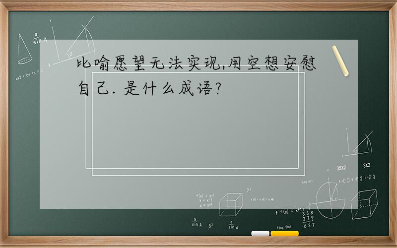 比喻愿望无法实现,用空想安慰自己. 是什么成语?